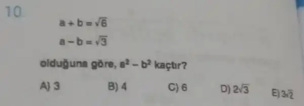 10.
a+b=sqrt (6)
a-b=sqrt (3)
olduguna gore, a^2-b^2 kaçtir?
A) 3
B) 4
C) 6
D) 2sqrt (3)
E) 3sqrt (2)