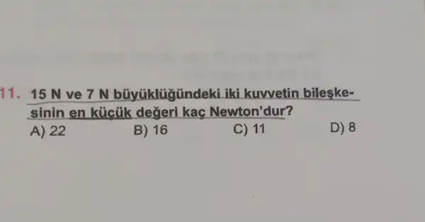 11. 15 N ve klügündeki iki kuwvetin bileske-
sinin en kücük değeri kag Newton'dur?
A) 22
B) 16
C) 11
D) 8