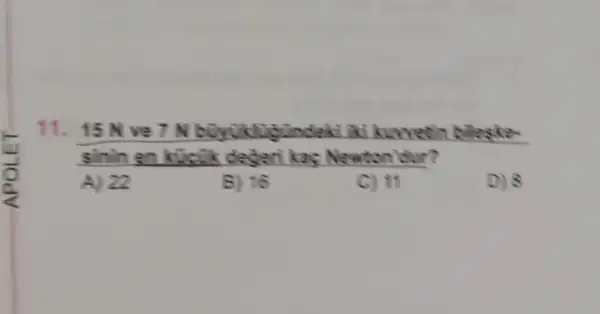 11. 15 Nve liki kurvetis bileska
sinin en kas Newton'dur?
A) 22
B) 16
C) 11
D)