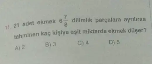 11. 21 adet ekmek 6(7)/(8) dilimlik parçalara ayrilirsa
tahminen kaç kişiye eşit miktarda ekmek düser?
A) 2
B) 3
C) 4
D) 5