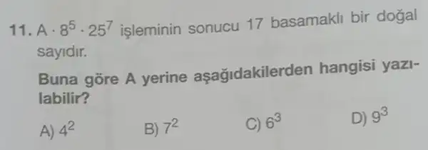 11. Acdot 8^5cdot 25^7 işleminin sonucu 17 basamakli bir dogal
sayidir.
Buna gōre A yerine aşağidakilerden hangisi yazi-
labilir?
A) 4^2
B) 7^2
C) 6^3
D) 9^3