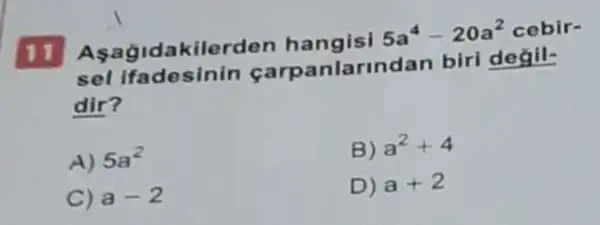 11 Asagida kilerden hangisi
5a^4-20a^2cebir-
sel ifadesinin carpan larindan biri degil-
dir?
A) 5a^2
B) a^2+4
C) a-2
D) a+2