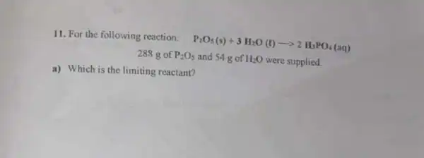 11. For the following reaction:
P_(2)O_(5)(s)+3H_(2)O(t)arrow 2H_(3)PO_(4)(aq)
288 g of P_(2)O_(5) and 54 g of H_(2)O were supplied.
a) Which is the limiting reactant?