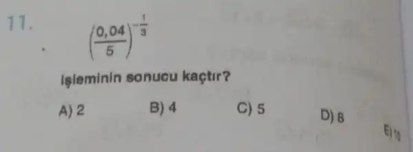 11.
((0,04)/(5))^-(1)/(3)
isleminin sonucu kaçtir?
A) 2
B) 4
C) 5
D) 8
E) 10