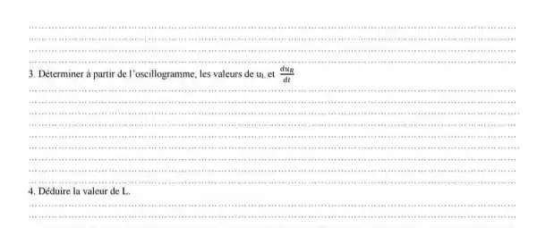 __
...................................
.......................................................................	..............
......................................................................	.....................
........................................1111
3.Déterminer à partir de I'oscillogramme, les valeurs de u_(L) et (du_(R))/(dt)
__
11111 ..........................................
......................................................................................
.................................................
in..........................................	..........................................
.......................................................................................................
111 ...................................................................................................
11111 ...............................................................................................................
....................111111 ..............................................................................................
..........................................................................................................................................................................................................................................
.................................................................................4.......................................................................
4 Déduire la valeur de L.