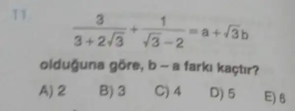 11
(3)/(3+2sqrt (3))+(1)/(sqrt (3)-2)=a+sqrt (3)b
olduguna góre, b-a farki kaçtir?
A) 2
B) 3
C) 4
D) 5
E) 6