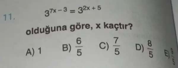 11.
3^7x-3=3^2x+5
olduguna gore, x kaçtir?
A) 1
B) (6)/(5)
C) (7)/(5)
D) (8)/(5)