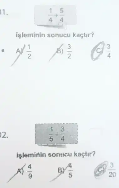 1.
(1)/(4)+(5)/(4)
isleminin sonucu kaçtir?
(1)/(2)
(3)/(2)
(3)/(4)
2.
(1)/(5)+(3)/(4)
isleminin sonucu kaçtir?
(4)/(9)
(4)/(5)
(3)/(20)