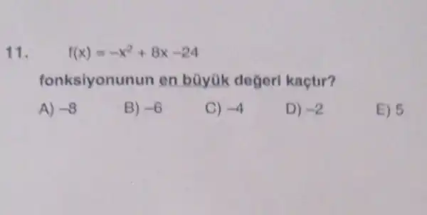 11.
f(x)=-x^2+8x-24
fonksiyonunun en büyük degeri kaçtir?
A) -8
B) -6
C) -4
D) -2
E) 5