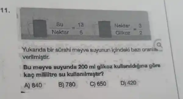 11.
Yukarida bir sGrahi meyve suyunun içindeki bazi oranla
verilmiştir.
Bu meyve suyunda 200 ml glikoz kullanildigina gồng
kaç millitre su kullanilmistir?
A) 840
B) 780
C) 650
D) 420