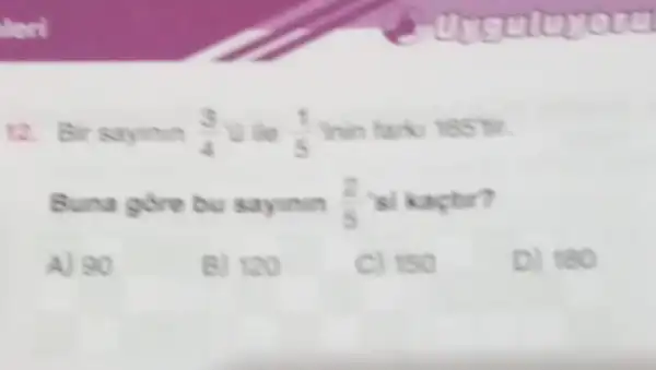12. Bir sayinin (3)/(4) D. ile (1)/(5) Inin tark 165 tir.
Buna gore bu sayinin (2)/(5) si kactur?
A) 90
B) 120
C) 150
D) 180