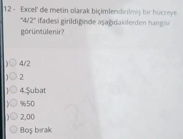 12- Excel' de metin olarak biçimlendirilmis bir hucreye
'4/2 " ifadesi girildiginde aşagidakilerder hangisi
goruntulenir?
4/2
2
4.Subat
% 50
2,00
Bos birak