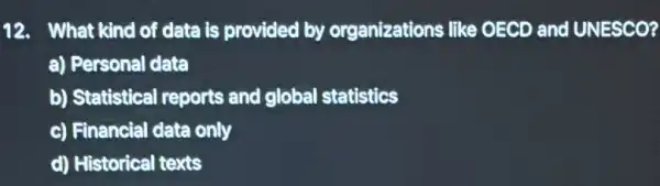 12. What kind of date is provided by organizations like OECD and UNESCO?
a) Personal data
b) Statistical reports and global statistics
c) Financial data only
d) Historical texts