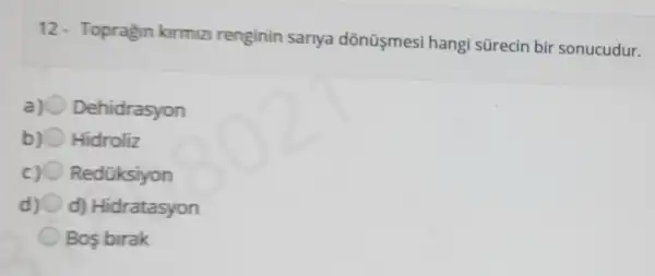 12- Topragin kirmizi renginin sariya dõnüşmesi hangi sürecin bir sonucudur.
a) 0 Dehidrasyon
Hidroliz
c) Redüksiyon
d) O d) Hidratasyon
Bos birak