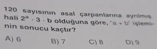 120 sayisinin asal carpanlarina ayrilmis
hali 2^acdot 3cdot b olduguna gore," a+b'' işlemi-
nin sonucu kaçtir?
A) 6
B) 7
C) 8
D) 9