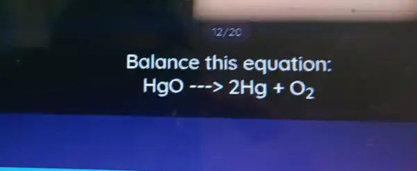 12/20
Balance this equation:
HgOarrow 2Hg+O_(2)