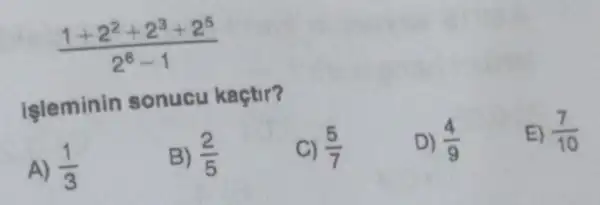 (1+2^2+2^3+2^5)/(2^6)-1
işleminin sonucu kaçtir?
A) (1)/(3)
B) (2)/(5)
C) (5)/(7)
D) (4)/(9)
E) (7)/(10)