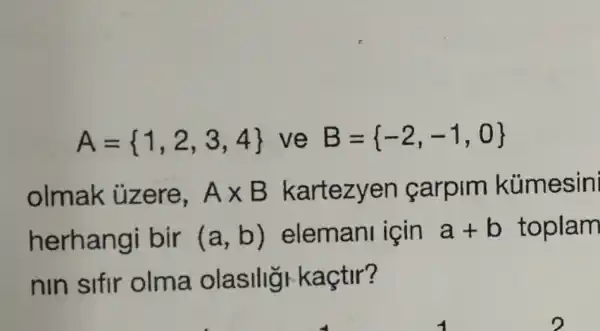 A= 1,2,3,4  ve B= -2,-1,0 
olmak uzere, Atimes B kartezyen carpim kümesin
herhangi bir (a,b) eleman için a+b toplam
nin slfir olma olasilig kaçtir?