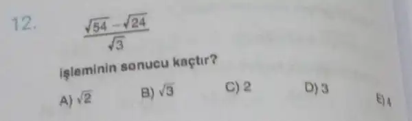 12.
(sqrt (54)-sqrt (24))/(sqrt (3))
işleminin sonucu kaçtir?
A) sqrt (2)
B) sqrt (3)
C) 2
D) 3