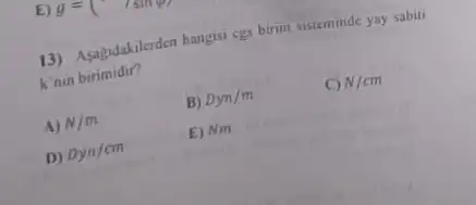 13) Asagidakilerden hangisi cgs birim sisteminde yay sabiti
k'nin birimidir?
A) N/m
B) Dyn/m
C) N/cm
D) Dyn/cm
E) Nm