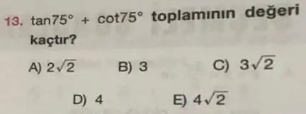 13. tan75^circ +cot75^circ  toplaminin değeri
kaçtir?
A) 2sqrt (2)
B) 3
C) 3sqrt (2)
D) 4
E) 4sqrt (2)