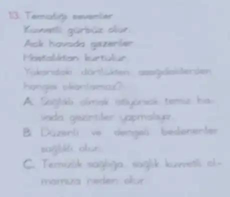 13. Temialing seventer
Kumatli gurbuz dur.
Ank hards gazerler
Hostolition burtulur
Yukandok dortlukten
hongisi okonlamaz?
A. Soghili olmok isthyorsok temiz ho
vodo gezintiler yopmolyz
B. Duzenti ve dengeli besterienter
C. Temizlik sogligo. a. soglik
momizo neden dur