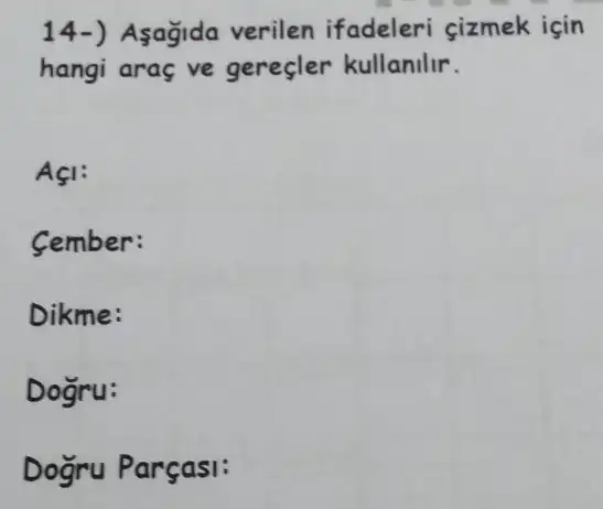 14-) Asagida verilen ifadeleri sizmek isin
hangi araç ve gereçler kullanilir.
AçI:
Cember:
Dikme:
Dogru:
Dogru Parçasi: