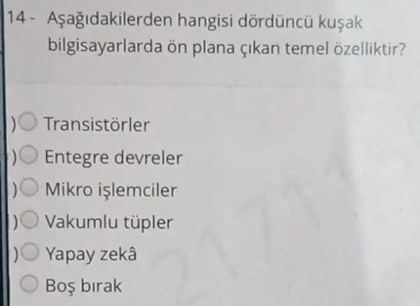 14 - Asagidakilerden hangisi dordúncủ kusak
bilgisayarlarda on plana çikan temel ozelliktir?
Transistorler
Entegre devreler
Mikro işlemciler
Vakumlu tüpler
Yapay zekâ
Bos birak