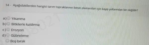 14 - Asagidakilerden hangisi tarim topraklarinin besin elementleri için kayip yollarindan bir degildir?
a) Yikanma
b) Bitkilerle kaldirma
c) Erozyon
d) Gübreleme
Bos birak