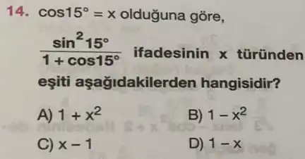 14. cos15^circ =x olduguna góre,
(sin^215^circ )/(1+cos15^circ ) ifadesinin x türünden
eşiti aşağidakilerden hangisidir?
A) 1+x^2
B) 1-x^2
C) x-1
D) 1-x