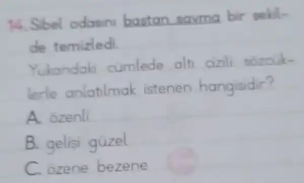 14. Sibel odasin bastan savma bir seble
de temizledi.
Yukandaki cumlede alt cizili sozcuk-
lerle anlatilmak istenen hangisidir?
A ozenli
B. gelisi güzel
C.ozene bezene