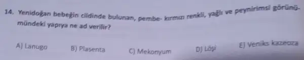 14. Yenidogan bebegin cildinde bulunan, pembe kirmizi renkli, yagli ve peynirimsi gōrünữ.
mündeki yaprya ne ad verilir?
A) Lanugo
B) Plasenta
C) Mekonyum
D) Logi
E) Veniks kazeoza