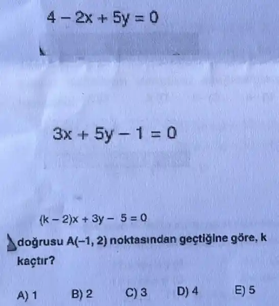 A) 1
4-2x+5y=0
A.
3x+5y-1=0
(k-2)x+3y-5=0
doğrusu A(-1,2) noktasindan gestigine
kaçtir?
B) 2
C) 3
D) 4
E) 5