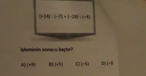 (+14):(-7)+(-28):(-4)
isleminin sonucu kaçtir?
A) (+9)
B) (+5)
C) (-5)
D) (-9