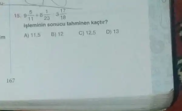 15 9(5)/(11)+8(1)/(23):3(17)/(18)
işleminin sonucu tahminen kaçtir?
A) 11,5
B) 12
C) 12,5
D) 13