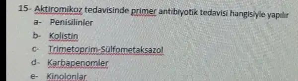 15- Aktiromikoz tedavisind e primer antibi yotik tedavisi hangisiyle yapilir
a- Penisilinler
b- Kolistin
c- Trimetoprim -SGH fometaksazol
d- Karbape nomler
e- Kinolonlar