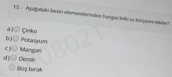 15- Asagidak besin elementlerinden hangisi bitki su bütçesini etkiler?
Cinko
b) Potasyum
Mangan
Demir
Bos birak