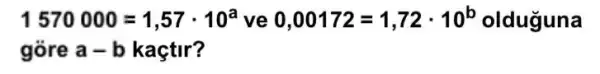 1570000=1,57cdot 10^a ve 0,00172=1,72cdot 10^b olduguna
góre a-b kaçtir?