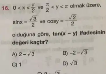 16. 0lt xlt (pi )/(2) ve (pi )/(2)lt ylt pi 
olmak üzere,
sinx=(sqrt (3))/(2) ve
cosy=-(sqrt (2))/(2)
olduguna gōre, tan(x-y) ifadesinin
değeri kaçtir?
A) 2-sqrt (3)
B) -2-sqrt (3)
C) 1
D) sqrt (3)