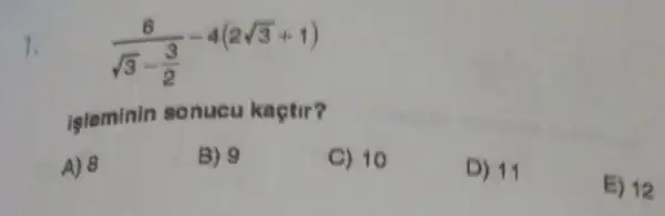 1.
(6)/(sqrt (3)-(3)/(2))-4(2sqrt (3)+1)
leleminin sonucu kaçtir?
A) 8
B) 9
C) 10
D) 11
E) 12