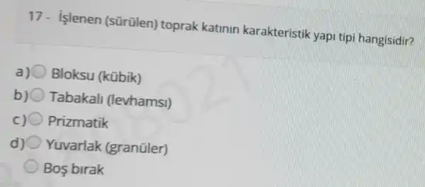 17- islenen (sürülen) toprak katinin karakteristik yapi tipi hangisidir?
a) 0 Bloksu (kübik)
b) Tabakali (levhamsi)
Prizmatik
d) 0 Yuvarlak (granüler)
Bos birak