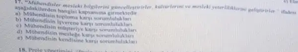 17. "Muhendisle mesleki bilgilerin guncellestirite , kilturlerini ve mesleki yeterlittklermi gelistivirier "ifadesi
a) Ridakilerden hangisi kapsamma girmektedir
b) Mohendisin
b) Mohendisin isverene karyi sorumluluklar
c) Milhendisin musteriy karsi sorumbiluklar
d) Mohendisin mestege karsi
e) Mohendisin kendisine karyi soruminiuklar