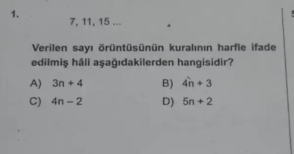 1.
7,11,15 __
Verilen sayi orüntüsünün kuralinin harfle ifade
edilmiş hâli aşağidakilerden hangisidir?
A) 3n+4
B) 4n+3
C) 4n-2
D) 5n+2