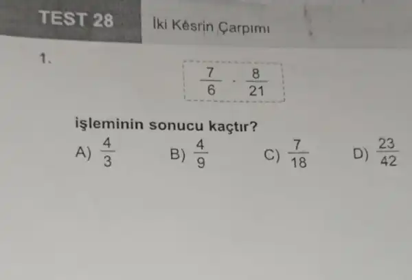 1.
(7)/(6)cdot (8)/(21)
isleminin sonucu kaçtir?
A) (4)/(3)
B) (4)/(9)
C) (7)/(18)
D) (23)/(42)