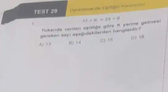 17+K=23+9
Yukanda verilen egitige gbre K yerine gelmesi
gereken sayi agağidakilerden hangieldir?
A) 13
B) 14
C) 16
D) 16