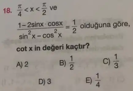 18. (pi )/(4)lt xlt (pi )/(2) ve
(1-2sinxcdot cosx)/(sin^2)x-cos^(2x)=(1)/(2)
olduğuna gore,
cotx in değeri kaçtir?
A) 2
B) (1)/(2)
C) (1)/(3)
D) 3
E) (1)/(4)