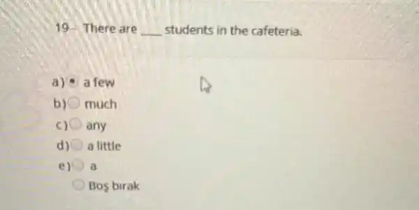 19. There are __ students in the cafeteria.
a) a few
b) much
c) any
d) a little
e) a
Bos birak