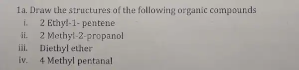 1a. Draw the structures of the following organic compounds
i. 2 Ethyl-1 -pentene
ii. 2 Methyl-2-propanol
iii. Diethyl ether
iv. 4 Methyl pentanal