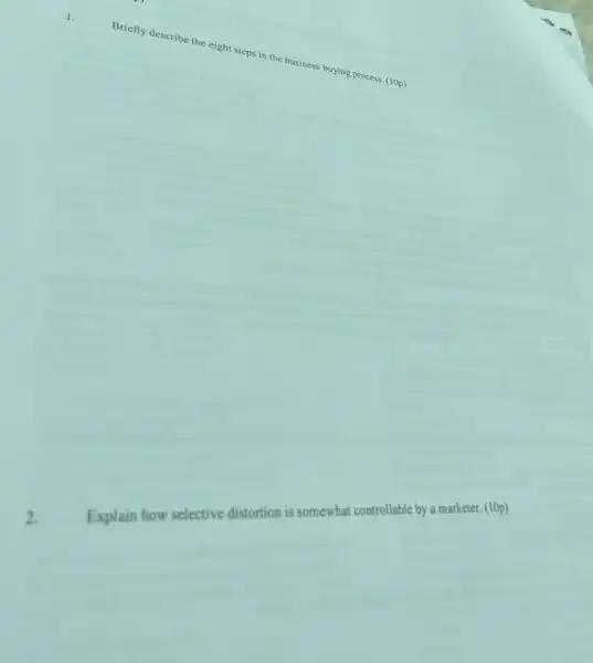 1
Briefly describe the eight steps in the business buying process. (10p)
Explain how selective distortion is somewhat controllable by a mark