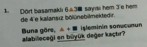 1.
Dort basamakli 6A3 sayisi hem 3'e hem
de 4'e kalansiz bõlünebilmektedir.
Buna gore. A+L işleminin sonucunun
alabileceği en büyük değer kaçtir?